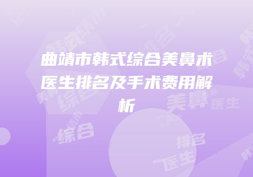 曲靖市韩式综合美鼻术医生排名及手术费用解析