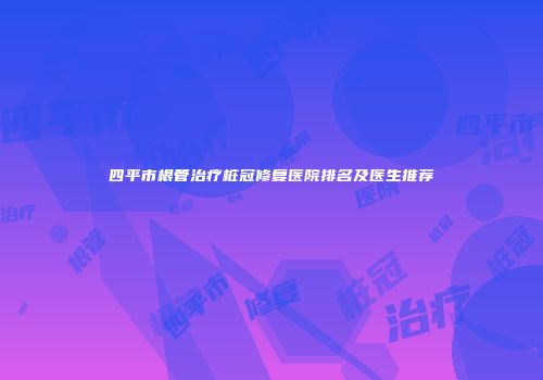 四平市根管治疗桩冠修复医院排名及医生推荐