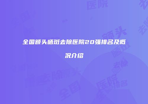全国额头晒斑去除医院20强排名及概况介绍