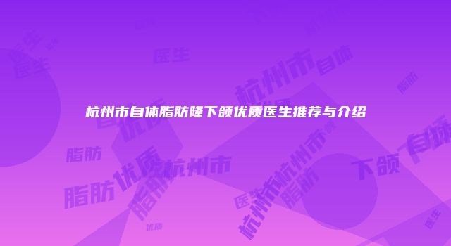杭州市自体脂肪隆下颌优质医生推荐与介绍