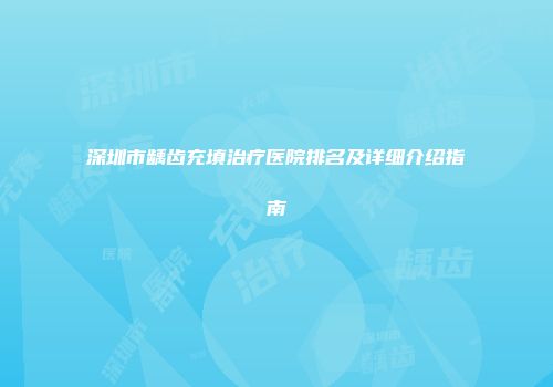 深圳市龋齿充填治疗医院排名及详细介绍指南