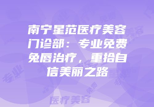 南宁星范医疗美容门诊部：专业免费兔唇治疗，重拾自信美丽之路