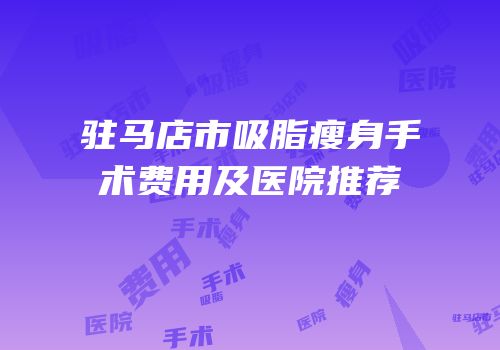 驻马店市吸脂瘦身手术费用及医院推荐