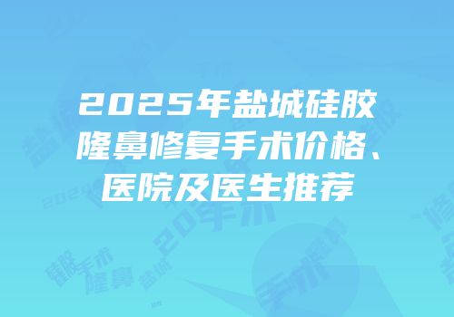 2025年盐城硅胶隆鼻修复手术价格、医院及医生推荐