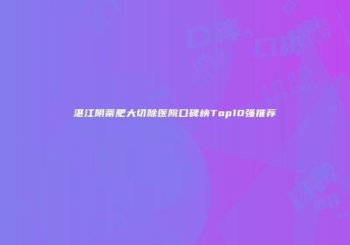 湛江阴蒂肥大切除医院口碑榜Top10强推荐