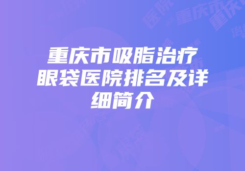 重庆市吸脂治疗眼袋医院排名及详细简介