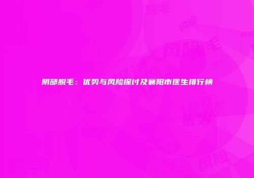 阴部脱毛：优势与风险探讨及襄阳市医生排行榜