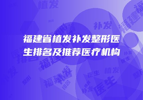 福建省植发补发整形医生排名及推荐医疗机构