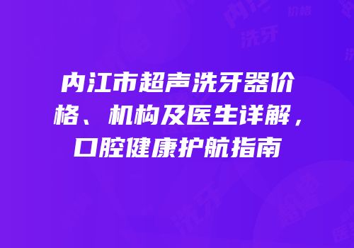 内江市超声洗牙器价格、机构及医生详解，口腔健康护航指南