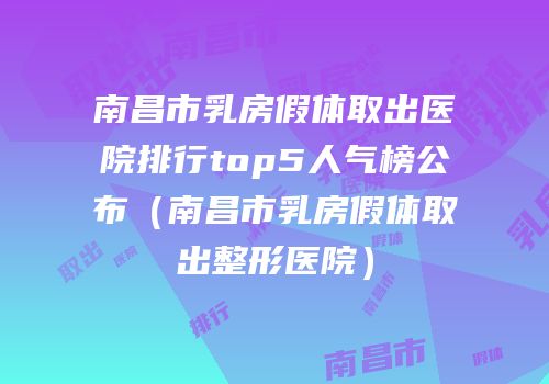 南昌市乳房假体取出医院排行top5人气榜公布（南昌市乳房假体取出整形医院）