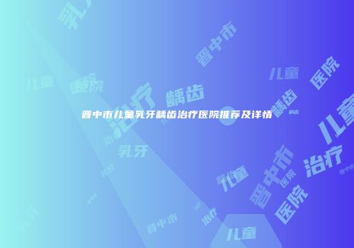 晋中市儿童乳牙龋齿治疗医院推荐及详情