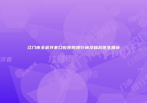 江门市全瓷牙套口腔医院排行榜及知名医生推荐