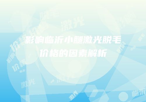 影响临沂小腿激光脱毛价格的因素解析