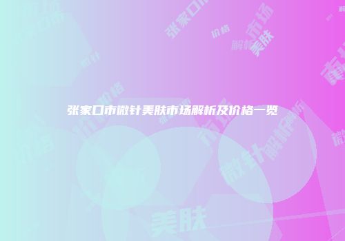 张家口市微针美肤市场解析及价格一览