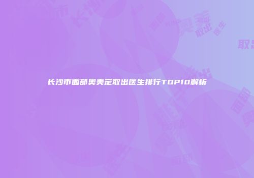 长沙市面部奥美定取出医生排行TOP10解析
