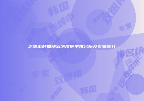 赤峰市韩国割双眼皮医生排名榜及专家简介