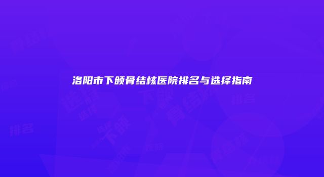 洛阳市下颌骨结核医院排名与选择指南