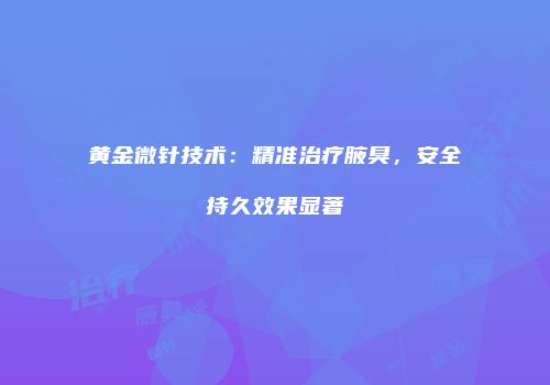 黄金微针技术：精准治疗腋臭，安全持久效果显著