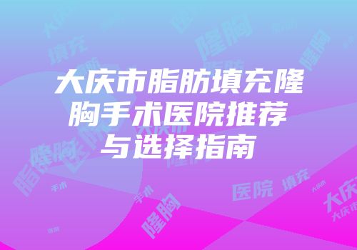 大庆市脂肪填充隆胸手术医院推荐与选择指南