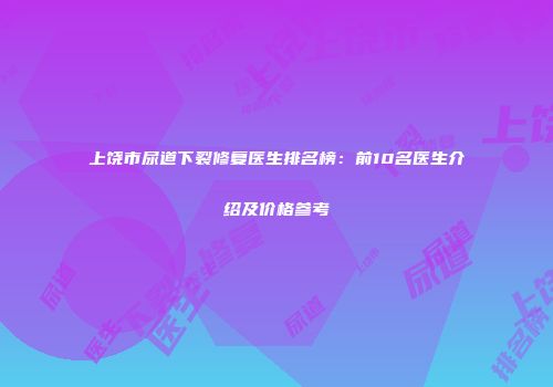 上饶市尿道下裂修复医生排名榜：前10名医生介绍及价格参考