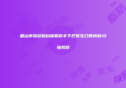 眉山市玻尿酸自体脂肪丰下巴医生口碑榜前10强揭晓