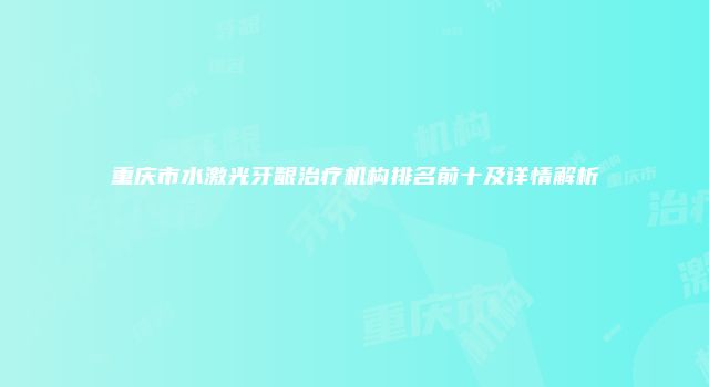 重庆市水激光牙龈治疗机构排名前十及详情解析