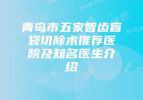 青岛市五家智齿盲袋切除术推荐医院及知名医生介绍