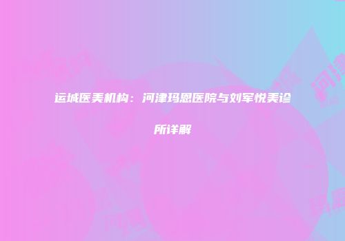 运城医美机构：河津玛恩医院与刘军悦美诊所详解