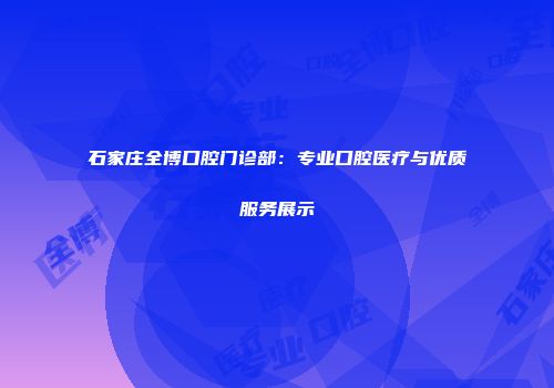 石家庄全博口腔门诊部：专业口腔医疗与优质服务展示