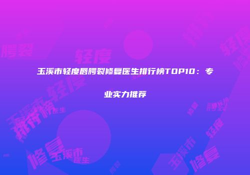 玉溪市轻度唇腭裂修复医生排行榜TOP10：专业实力推荐