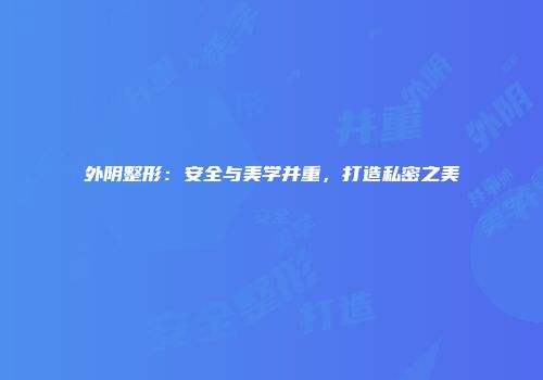 外阴整形：安全与美学并重，打造私密之美