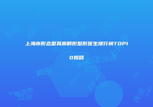 上海市形态型耳廓畸形整形医生排行榜TOP10揭晓