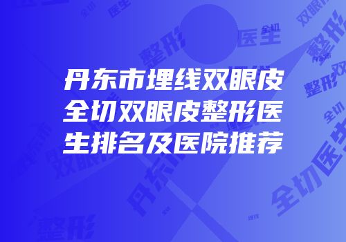 丹东市埋线双眼皮全切双眼皮整形医生排名及医院推荐