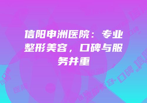 信阳申洲医院：专业整形美容，口碑与服务并重