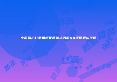 全国鼻小柱悬垂矫正医院排名前50优质机构推荐