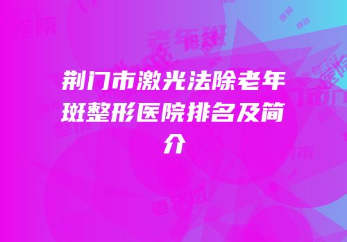 荆门市激光法除老年斑整形医院排名及简介
