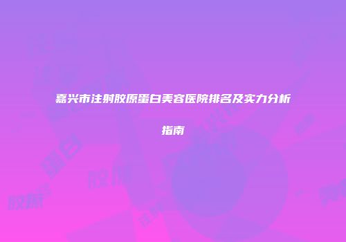 嘉兴市注射胶原蛋白美容医院排名及实力分析指南