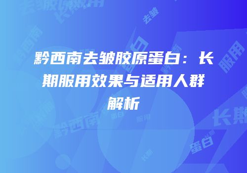 黔西南去皱胶原蛋白：长期服用效果与适用人群解析