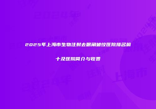 2025年上海市生物注射去眼角皱纹医院排名前十及医院简介与收费