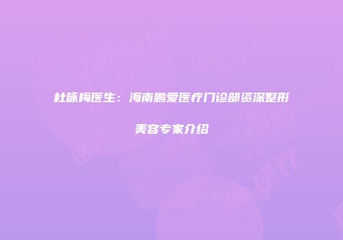 杜咏梅医生：海南鹏爱医疗门诊部资深整形美容专家介绍