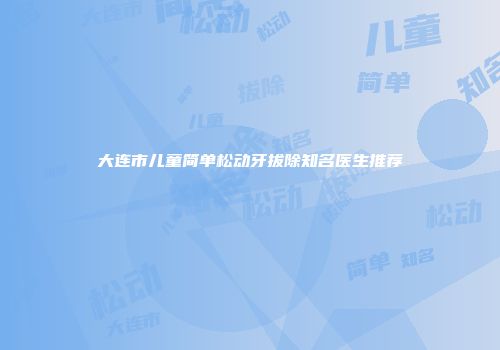 大连市儿童简单松动牙拔除知名医生推荐