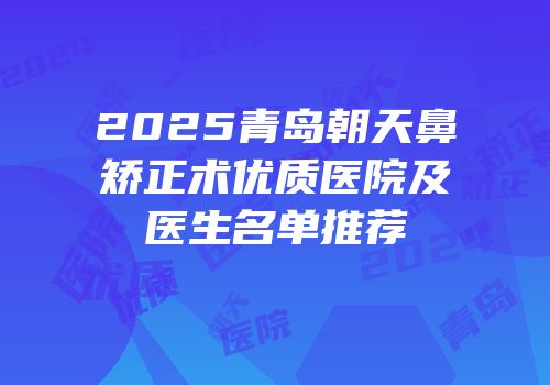 2025青岛朝天鼻矫正术优质医院及医生名单推荐
