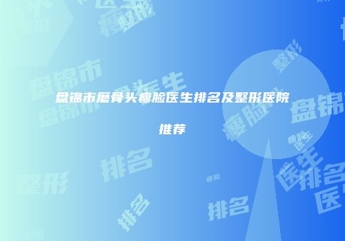 盘锦市磨骨头瘦脸医生排名及整形医院推荐