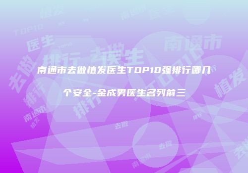 南通市去做植发医生TOP10强排行哪几个安全-金成男医生名列前三