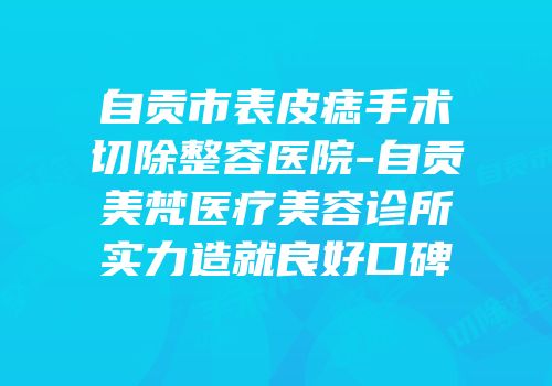 自贡市表皮痣手术切除整容医院-自贡美梵医疗美容诊所实力造就良好口碑