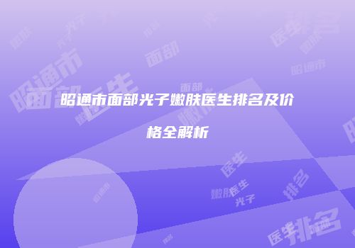 昭通市面部光子嫩肤医生排名及价格全解析