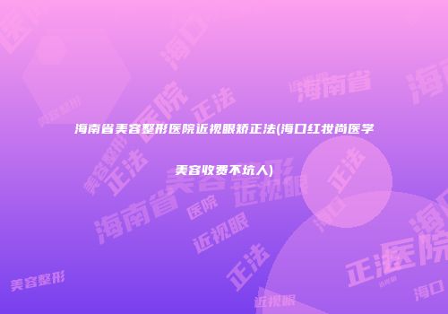 海南省美容整形医院近视眼矫正法(海口红妆尚医学美容收费不坑人)