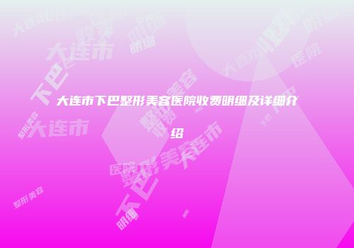 大连市下巴整形美容医院收费明细及详细介绍