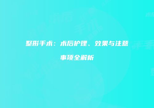 整形手术：术后护理、效果与注意事项全解析