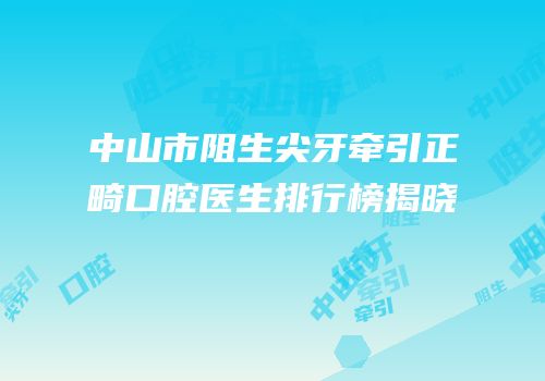 中山市阻生尖牙牵引正畸口腔医生排行榜揭晓